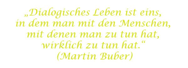 Dialogisches Leben ist eins, in dem man mit den Menschen, mit denen man zu tun hat, wirklich zu tun hat. (Martina Buber)